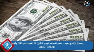 رسميًا ارتفاع جديد.. سعر الدولار اليوم الإثنين 18 أغسطس 2025 يتجاوز توقعات السوق